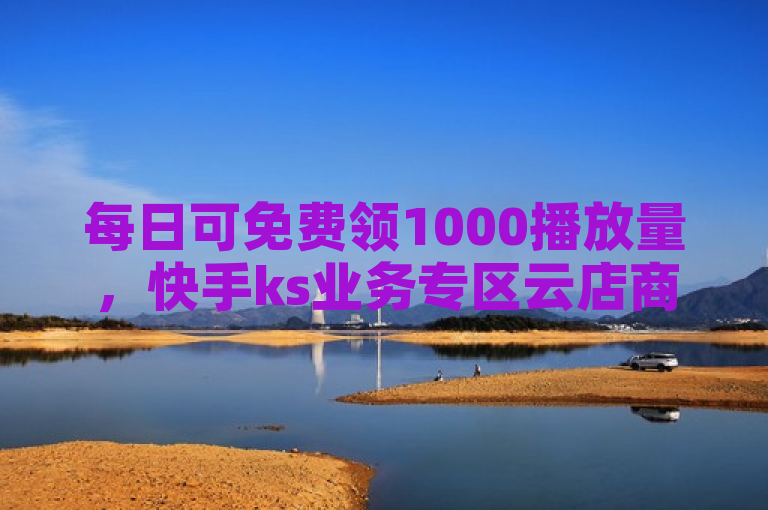 每日可免费领1000播放量，快手ks业务专区云店商城等你来。