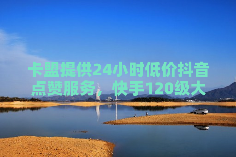 卡盟提供24小时低价抖音点赞服务，快手120级大哥多。