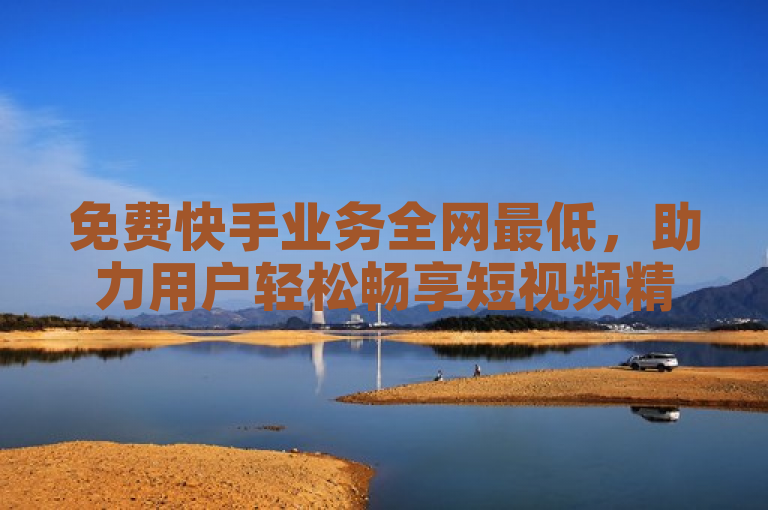 免费快手业务全网最低，助力用户轻松畅享短视频精彩。