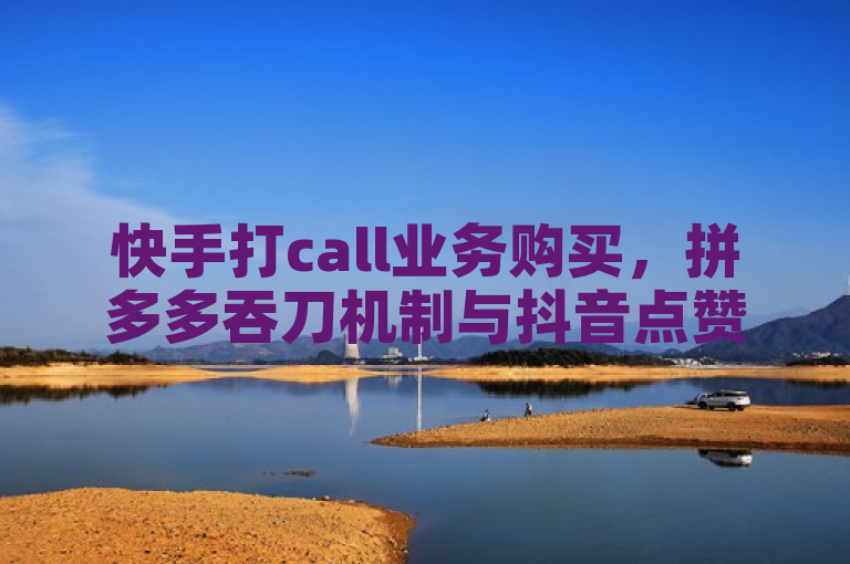 快手打call业务购买，拼多多吞刀机制与抖音点赞软件引关注。