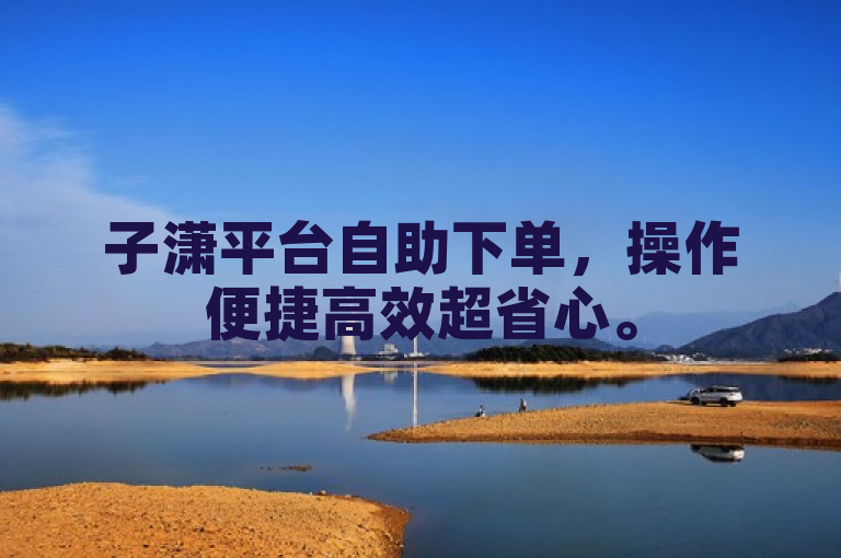 子潇平台自助下单，操作便捷高效超省心。