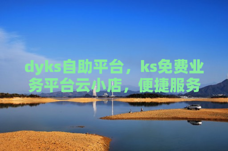 dyks自助平台，ks免费业务平台云小店，便捷服务等你来。