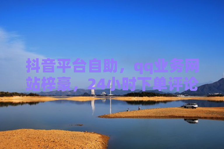 抖音平台自助，qq业务网站梓豪，24小时下单评论，粉丝一元1000个活粉！