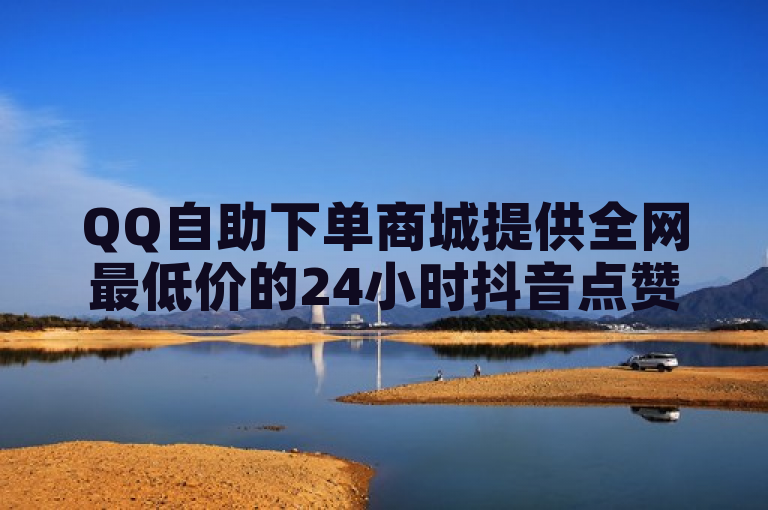 QQ自助下单商城提供全网最低价的24小时抖音点赞服务，韩婧格免费资料。