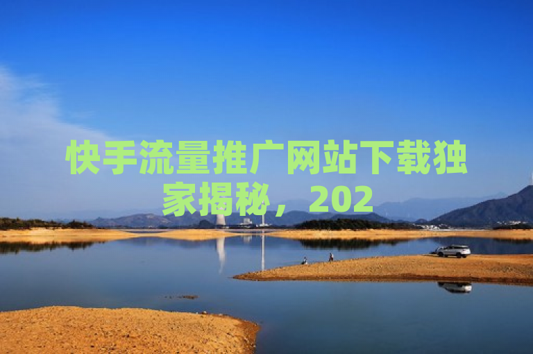 快手流量推广网站下载独家揭秘，2025必学其详细方法。