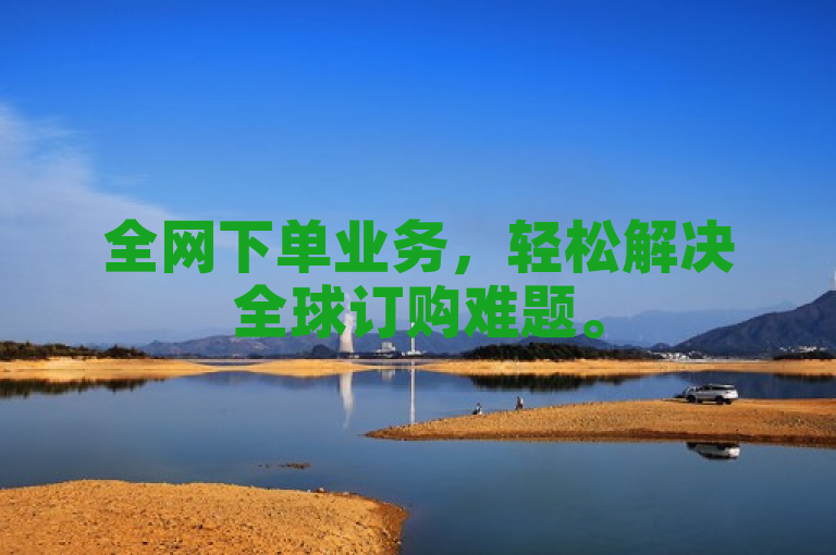 全网下单业务，轻松解决全球订购难题。