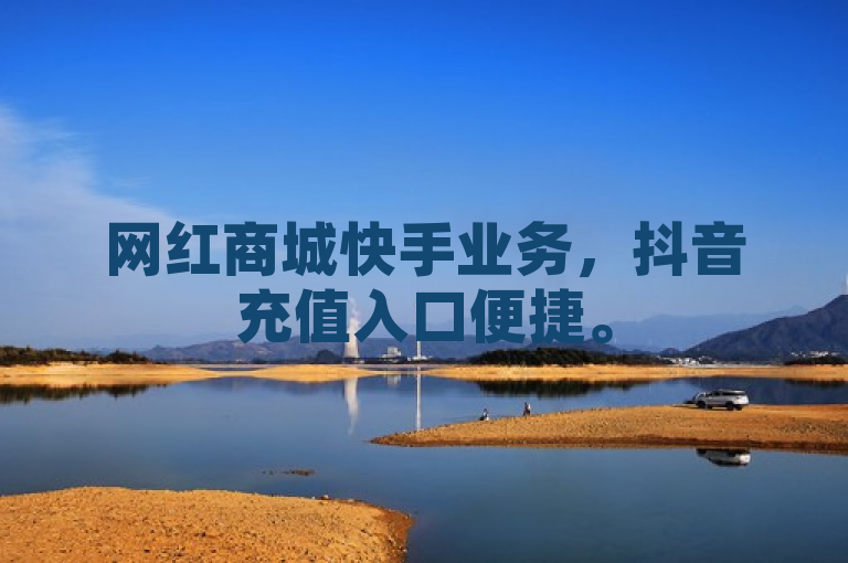 网红商城快手业务，抖音充值入口便捷。