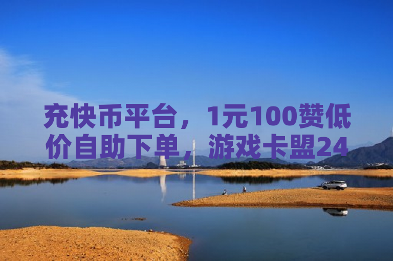 充快币平台，1元100赞低价自助下单，游戏卡盟24小时自动发卡。