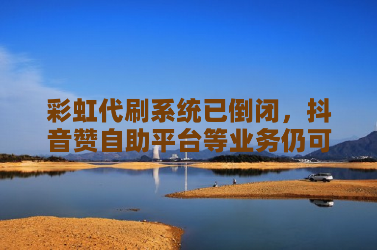 彩虹代刷系统已倒闭，抖音赞自助平台等业务仍可接单。