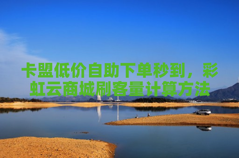 卡盟低价自助下单秒到，彩虹云商城刷客量计算方法待解。