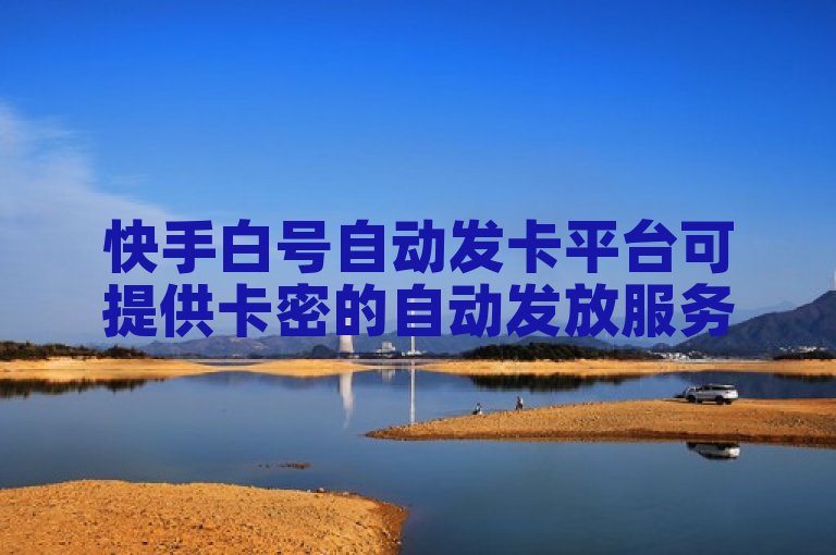 快手白号自动发卡平台可提供卡密的自动发放服务。