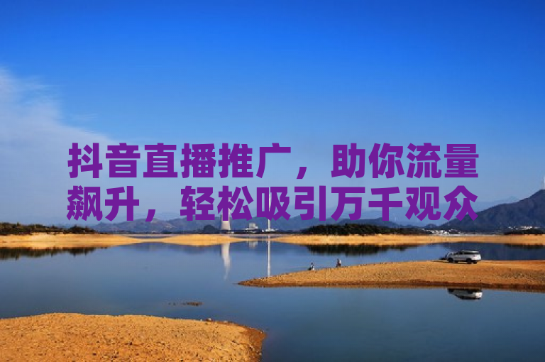 抖音直播推广，助你流量飙升，轻松吸引万千观众。