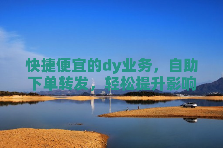 快捷便宜的dy业务，自助下单转发，轻松提升影响力与曝光率。