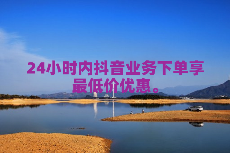 24小时内抖音业务下单享最低价优惠。