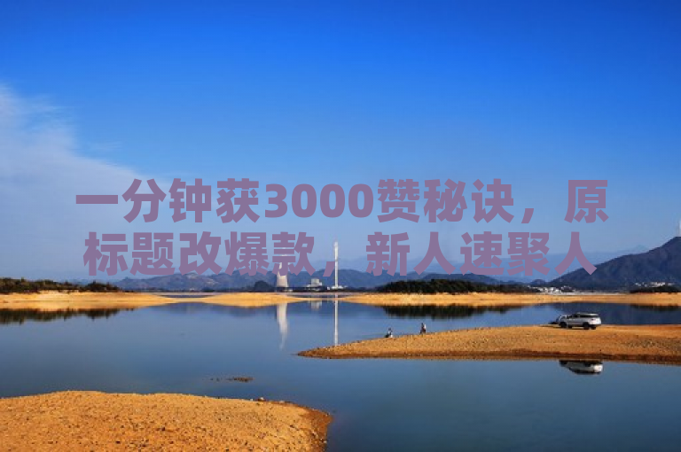 一分钟获3000赞秘诀，原标题改爆款，新人速聚人气必备！