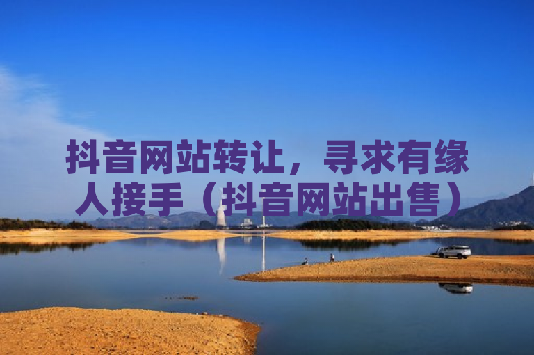 抖音网站转让，寻求有缘人接手（抖音网站出售）