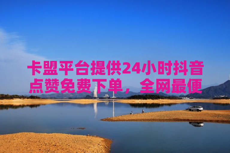 卡盟平台提供24小时抖音点赞免费下单，全网最便宜自助服务。
