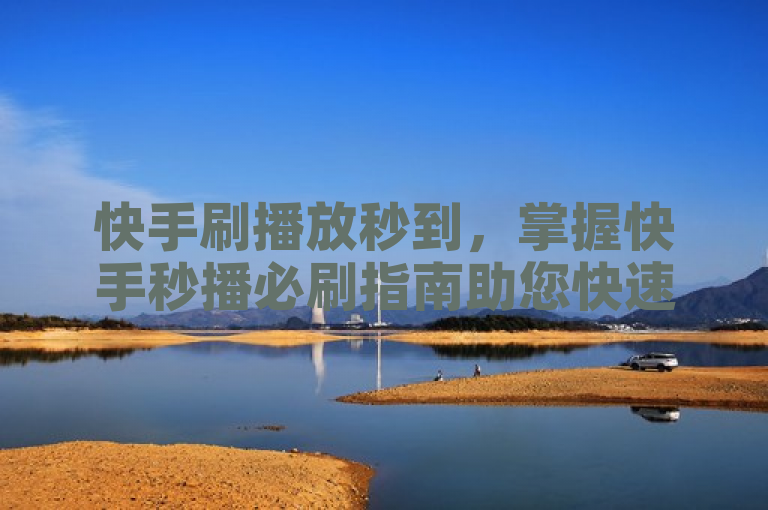 快手刷播放秒到，掌握快手秒播必刷指南助您快速提升。