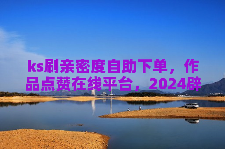 ks刷亲密度自助下单，作品点赞在线平台，2024辟谣。