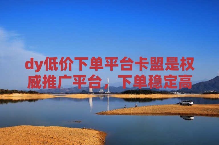 dy低价下单平台卡盟是权威推广平台，下单稳定高效且信誉有保障。