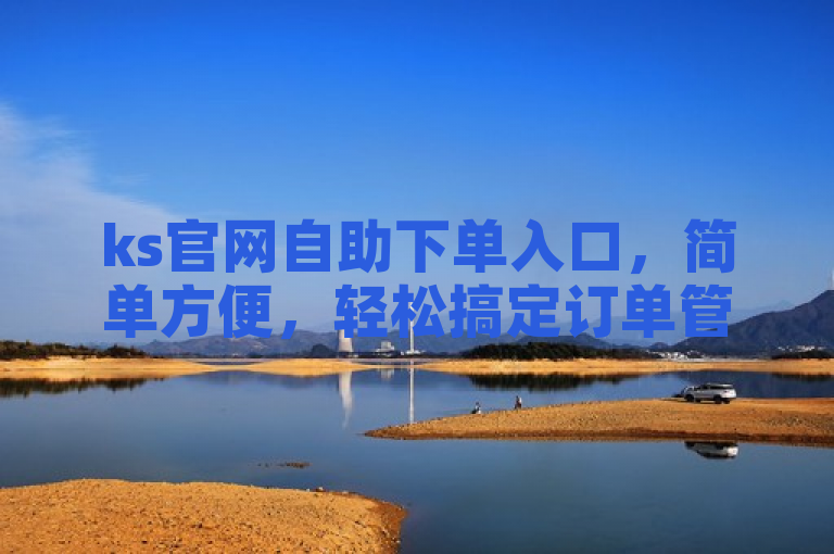 ks官网自助下单入口，简单方便，轻松搞定订单管理。