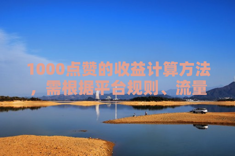 1000点赞的收益计算方法，需根据平台规则、流量转化等因素综合确定。