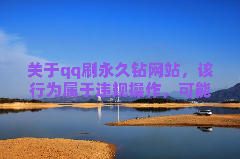 关于qq刷永久钻网站，该行为属于违规操作，可能会导致账号被封禁等后果，因此不建议这样获取永久钻石哦。