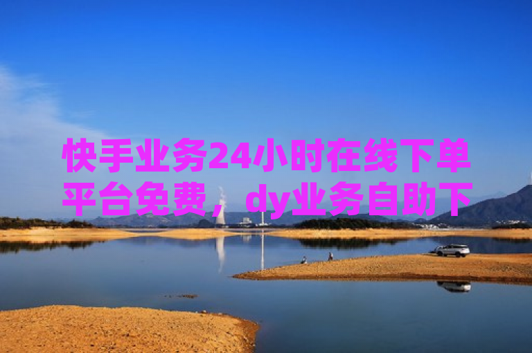 快手业务24小时在线下单平台免费，dy业务自助下单软件可下载安装。