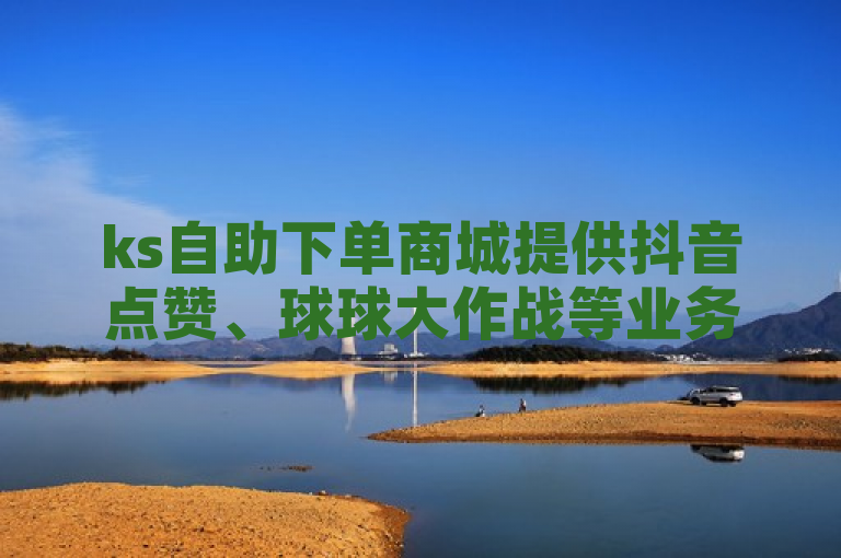 ks自助下单商城提供抖音点赞、球球大作战等业务，真人操作。