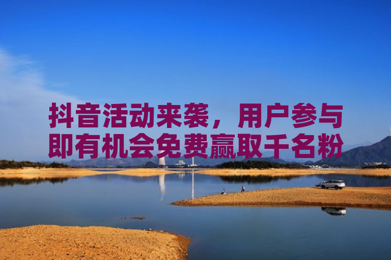 抖音活动来袭，用户参与即有机会免费赢取千名粉丝大礼！