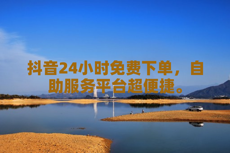 抖音24小时免费下单，自助服务平台超便捷。