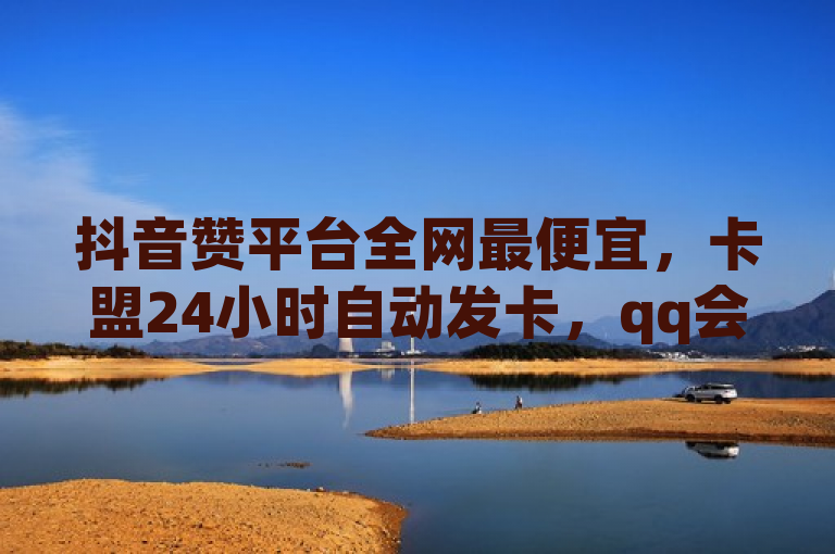 抖音赞平台全网最便宜，卡盟24小时自动发卡，qq会员业务网站。