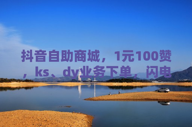 抖音自助商城，1元100赞，ks、dy业务下单，闪电云微利也疯狂！