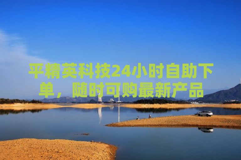 平精英科技24小时自助下单，随时可购最新产品