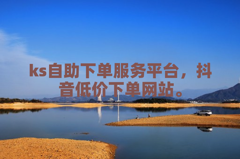 ks自助下单服务平台，抖音低价下单网站。