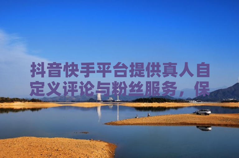 抖音快手平台提供真人自定义评论与粉丝服务，保证永不掉粉。