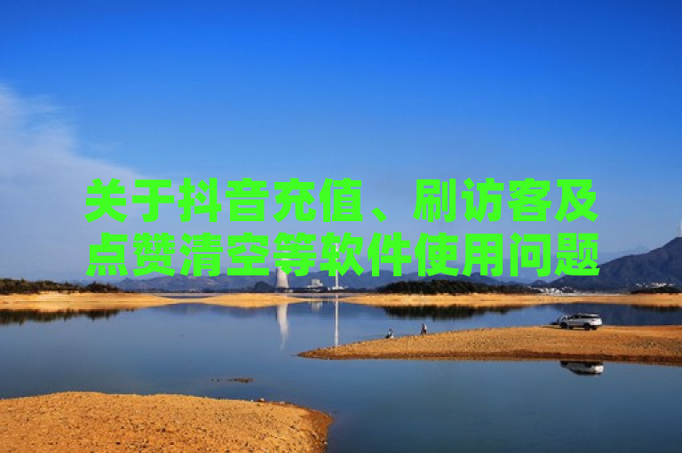 关于抖音充值、刷访客及点赞清空等软件使用问题，需谨慎操作。