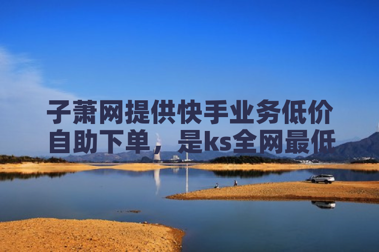 子萧网提供快手业务低价自助下单，是ks全网最低价下单平台。