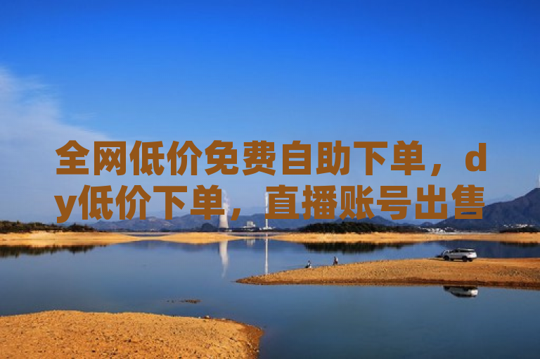 全网低价免费自助下单，dy低价下单，直播账号出售，快手按钮改变需调整设置。