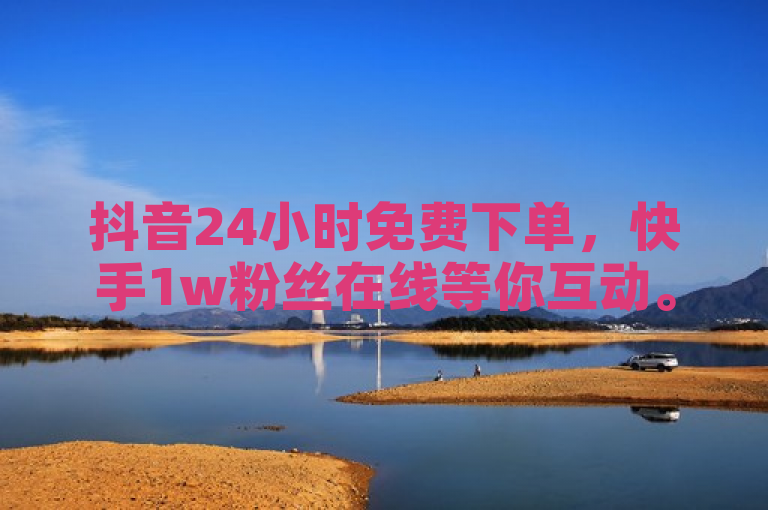 抖音24小时免费下单，快手1w粉丝在线等你互动。