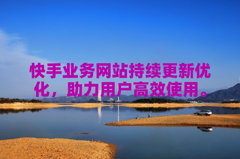 快手业务网站持续更新优化，助力用户高效使用。