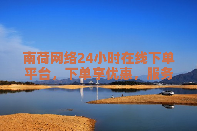南荷网络24小时在线下单平台，下单享优惠，服务不间断。