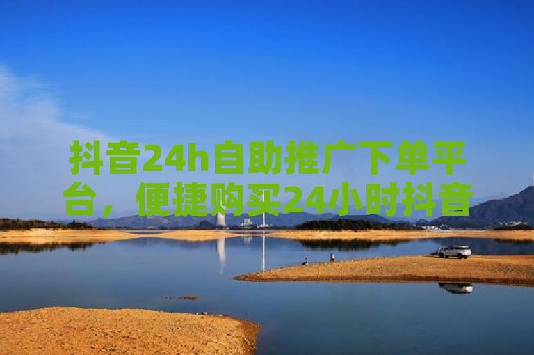 抖音24h自助推广下单平台，便捷购买24小时抖音推广服务。