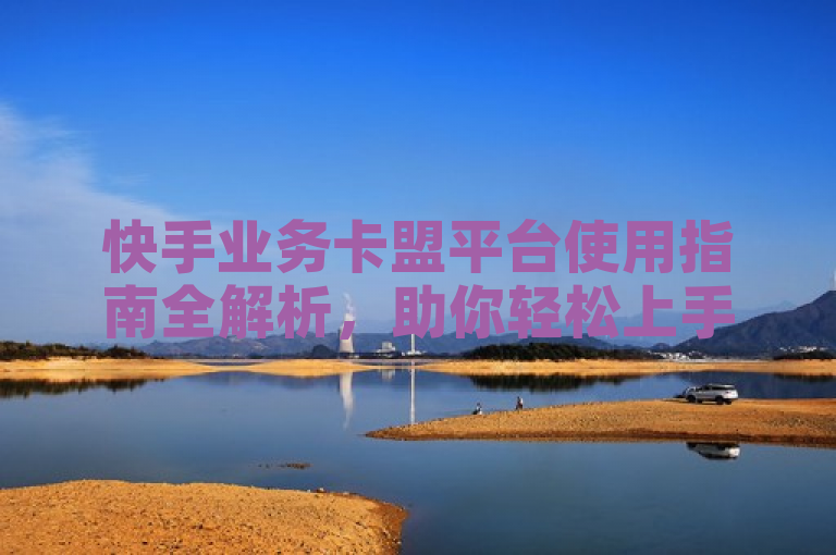 快手业务卡盟平台使用指南全解析，助你轻松上手。