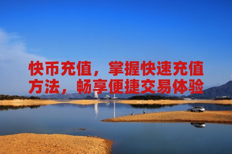 快币充值，掌握快速充值方法，畅享便捷交易体验。