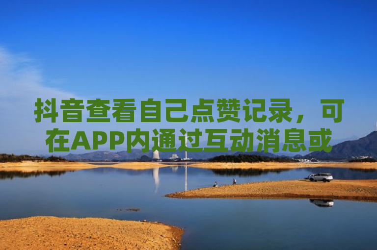 抖音查看自己点赞记录，可在APP内通过互动消息或电脑端登录查看。