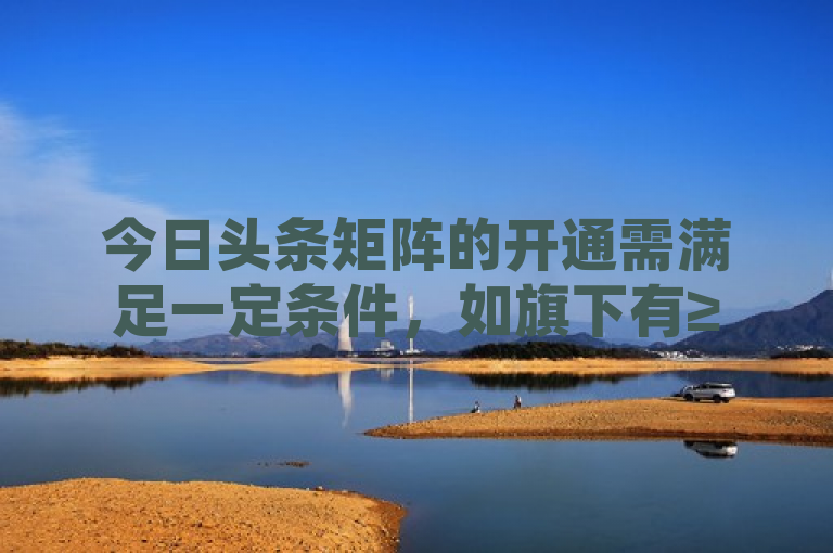 今日头条矩阵的开通需满足一定条件，如旗下有≥5个签约合作或自营的子账号等。
