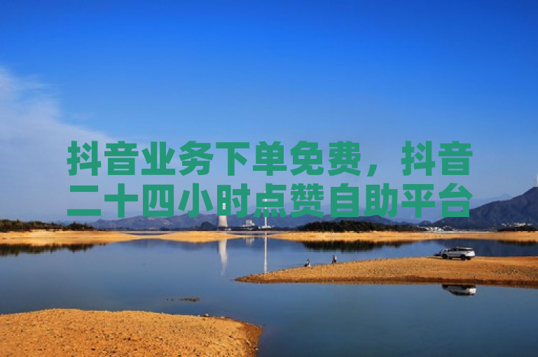 抖音业务下单免费，抖音二十四小时点赞自助平台。