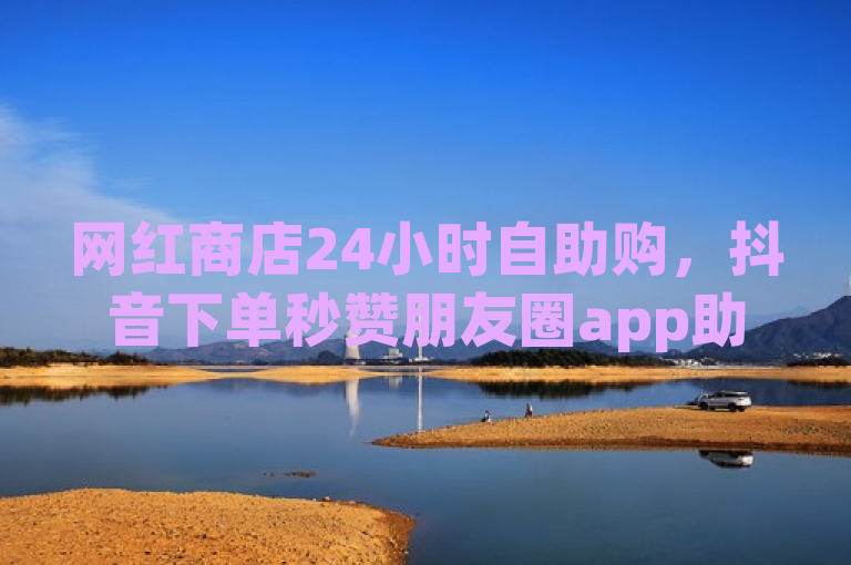网红商店24小时自助购，抖音下单秒赞朋友圈app助力点赞推广。