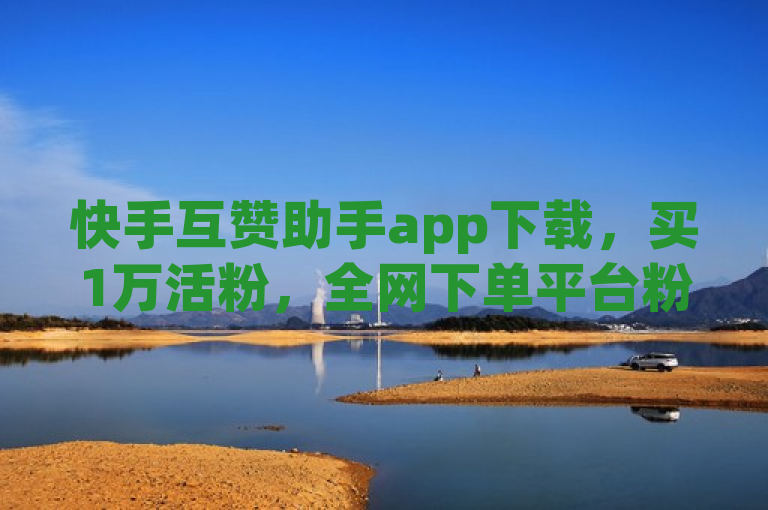 快手互赞助手app下载，买1万活粉，全网下单平台粉丝商城。